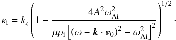 \begin{eqnarray*} \kappa_{\rm i} = k_z \left( 1 - \frac{4 A^2 \omega_{\rm Ai}^2} {\mu \rho_{\rm i} \left[ \left( \omega - \vec{k} \cdot \vec{v}_0 \right)^2 - \omega_{\rm Ai}^2\right]^2} \right)^{1/2}\cdot \end{eqnarray*}