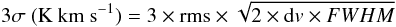 \begin{equation} 3 \sigma~ (\textrm{K~km~s}^{-1}) = 3 \times {\rm rms} \times \sqrt{ 2 \times {\rm d}v \times FWHM} \end{equation}