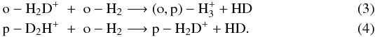 \begin{eqnarray} {\rm o-H_2D}^+& +& {\rm o-H_2 \longrightarrow (o, p)-H_3^+ + HD}\\ {\rm p-D_2H}^+ &+& {\rm o-H_2 \longrightarrow p-H_2D^+ + HD}. \end{eqnarray}