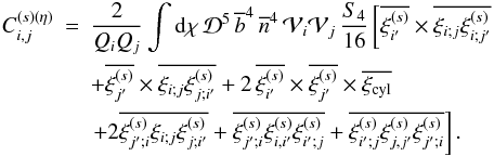 \begin{eqnarray} \label{Cij-eta} C_{i,j}^{(s)(\eta)} & = & \frac{2}{\QQ_i\QQ_j} \int \dd\chi \, \cD^5 \, \bb^4 \, \nb^4 \, \cV_i \cV_j \, \frac{S_4}{16} \left[ \overline{\xis_{i'}} \times \overline{\xi_{i;j} \xis_{i;j'}} \right . \nonumber \\ && + \overline{\xis_{j'}} \times \overline{\xi_{i;j} \xis_{j;i'}} + 2 \, \overline{\xis_{i'}} \times \overline{\xis_{j'}} \times \xicyl \nonumber \\ && \left. + 2 \overline{\xis_{j';i}\xi_{i;j}\xis_{j;i'}} + \overline{\xis_{j';i}\xis_{i,i'}\xis_{i';j}} + \overline{\xis_{i';j}\xis_{j,j'}\xis_{j';i}} \right] . \end{eqnarray}