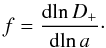 \begin{equation} f=\frac{\dd\!\ln D_+}{\dd\!\ln a} \cdot \label{f-def} \end{equation}