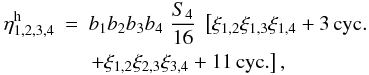 \begin{eqnarray} \label{eta-def} \etah_{1,2,3,4} & = & b_1 b_2 b_3 b_4 \; \frac{S_4}{16} \; \left[ \xi_{1,2} \xi_{1,3} \xi_{1,4} + 3 \, {\rm cyc.} \right. \nonumber \\ && \left. + \xi_{1,2} \xi_{2,3} \xi_{3,4} + 11 \, {\rm cyc.} \right] , \end{eqnarray}
