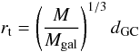 \begin{equation} r_{\rm t} = \left(\frac{M}{M_{\rm gal}}\right)^{1/3} d_{\rm GC} \label{} \end{equation}