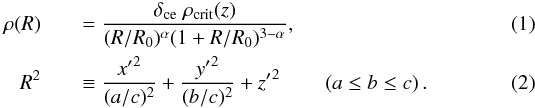 \begin{eqnarray} \label{eq:density_profile} \rho(R) &&= \frac{\delta_{\mathrm{ce}} \; \rho_{\mathrm{crit}}(z)}{(R/R_0)^{\alpha}(1+R/R_0)^{3-\alpha}} , \\ \label{eq:density_profile_2} R^2 &&\equiv \frac{{x'}^2}{(a/c)^2} + \frac{{y'}^2}{(b/c)^2} + {z'}^2 \qquad \left( a \leq b \leq c\right) . \end{eqnarray}