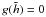 \hbox{$g(\tilde{h}) = 0$}