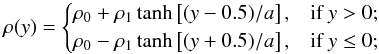 \begin{equation} \rho (y) = \begin{cases} \rho_0 + \rho_1 \tanh\left[(y-0.5)/a\right], & \textrm{if } y > 0; \\ \rho_0 - \rho_1 \tanh\left[(y+0.5)/a\right], & \textrm{if } y \leq 0; \end{cases} \end{equation}