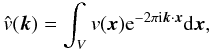\begin{equation} \hat{v}(\boldsymbol{k}) = \int_V v(\boldsymbol{x}) {\rm e}^{-2\pi {\rm i} \boldsymbol{k}\cdot \boldsymbol{x}} {\rm d} \boldsymbol{x}, \end{equation}