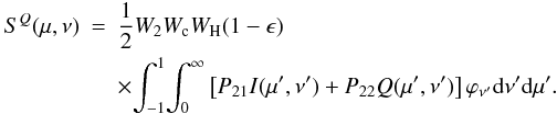 \begin{eqnarray} S^Q(\mu,\nu) & = & \frac{1}{2} W_2 W_{\rm c} W_{\rm H} (1-\epsilon) \nonumber\\ &&\times \!\int_{-1}^{1} \! \int_0^{\infty}\left[P_{21}I(\mu',\nu') + P_{22}Q(\mu',\nu')\right]\varphi_{\nu'}{\rm d}\nu' {\rm d}\mu'. \end{eqnarray}