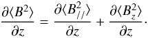 \begin{equation} {\partial\langle B^2\rangle\over \partial z} = {\partial \langle B_{//}^2\rangle\over \partial z} + {\partial \langle B_z^2\rangle\over \partial z} \cdot \end{equation}