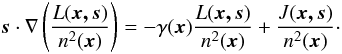 \begin{equation} \vec{s}\cdot \nabla \left( \frac{L(\vec{x,s})}{n^2(\vec{x})} \right) =-\gamma(\vec{x}) \frac{L(\vec{ x,s})}{n^2(\vec{x})} + \frac{J(\vec{ x,s})}{n^2(\vec{x})}\cdot \label{integrodiff_eq} \end{equation}