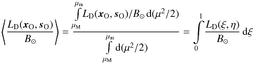 \begin{equation} \left\langle \frac{L_{\rm D}(\vec{x}_{\rm O},\vec{s}_{\rm O})}{B_\odot}\right \rangle = \frac{\int\limits_{\mu_{\rm M}}^{\mu_{\rm m}} \! L_{\rm D}(\vec{x}_{\rm O},\vec{s}_{\rm O}) / \rm{\it{B}_\odot} \, {\rm d}(\mu^2/2)}{\int\limits_{\mu_{\rm M}}^{\mu_{\rm m}}{\rm d}(\mu^2/2)} = \int\limits_{0}^{1} \! {\frac{L_{\rm D}(\xi,\eta)}{B_\odot}} \, {\rm d}\xi \end{equation}