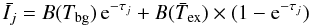 \begin{equation} \bar{I_j} = B(T_{\rm bg}) \, {\rm e}^{-\tau_j} + B(\bar{T}_{\rm ex}) \times (1 - {\rm e}^{-\tau_j}) \label{eq1} \end{equation}