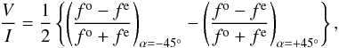 \begin{eqnarray} \frac{V}{I} = \frac{1}{2} \left\{ \left( \frac{f^{\rm o} - f^{\rm e}}{f^{\rm o} + f^{\rm e}} \right)_{\alpha=-45^{\circ}} - \left( \frac{f^{\rm o} - f^{\rm e}}{f^{\rm o} + f^{\rm e}} \right)_{\alpha=+45^{\circ}} \right\}, \nonumber \end{eqnarray}