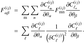 \begin{eqnarray} F^{(ij)}_{\alpha\beta}&=&\sum\limits_{\rm m}\sum\limits_n\frac{\partial C_{\ell_{\rm m}}^{(ij)}}{\partial \theta_{\alpha}}F^{(ij)}_{\rm mn} \frac{\partial C_{\ell_n}^{(ij)}}{\partial \theta_{\beta}} \nonumber\\ &=&\sum\limits_{\ell}\frac{\partial C_{\ell}^{(ij)}}{\partial \theta_{\alpha}}\frac{1}{\left(\delta C_{\ell}^{(ij)}\right)^2} \frac{\partial C_{\ell}^{(ij)}}{\partial \theta_{\beta}}\cdot \end{eqnarray}
