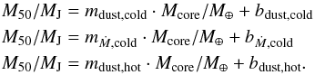 \begin{align} \nonumber M_{50}/\mj & = m_{\rm dust,cold} \cdot M_{\rm core}/\mearth + b_{\rm dust,cold} \\ M_{50}/\mj & = m_{\dot{M},{\rm cold}} \cdot M_{\rm core}/\mearth + b_{\dot{M},{\rm cold}}\\ \nonumber M_{50}/\mj & = m_{\rm dust,hot} \cdot M_{\rm core}/\mearth + b_{\rm dust,hot}. \end{align}