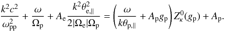 \begin{eqnarray} {k^2c^2 \over \omega_{\rm pp}^2} + {\omega \over \Omega_{\rm p}} + A_{\rm e} {k^2 \theta_{\rm e,\parallel}^2 \over 2 |\Omega_{\rm e}|\Omega_{\rm p} } = \left( {\omega \over k \theta_{\rm p,\parallel}} + A_{\rm p} g_{\rm p} \right) Z^0_{\kappa} (g_{\rm p}) + A_{\rm p}. \label{e1} \end{eqnarray}