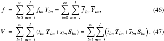 \begin{eqnarray} \label{two-Y-expansions} f&=&\sum_{l=0}^\infty\sum_{m=-l}^lf_{lm}\,Y_{lm} =\sum_{l=0}^\infty\sum_{m=-l}^l\overline{f}_{lm}\,\overline{Y}_{lm}, \\ \label{two-VSH-expansions} \vec{V}&=&\sum_{l=1}^\infty\sum_{m=-l}^l \left(t_{lm}\,\vec{T}_{lm}\!+\!s_{lm}\,\vec{S}_{lm}\right) =\sum_{l=1}^\infty\!\sum_{m=-l}^l\! \left(\overline{t}_{lm}\,\overline{\vec{T}}_{lm}\!+\!\overline{s}_{lm}\,\overline{\vec{S}}_{lm}\right). \end{eqnarray}