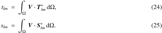 \begin{eqnarray} \label{coef} t_{lm} &=& \int_\Omega\, \vec{V}\cdot \vec{T}^{\ast}_{lm}\,{\rm d}\Omega,\\[3pt] s_{lm} &=& \int_\Omega\, \vec{V}\cdot \vec{S}^{\ast}_{lm}\,{\rm d}\Omega. \end{eqnarray}