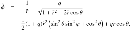 \begin{eqnarray} \tilde\phi&=&\displaystyle -\frac{1}{\tilde r}-\frac{q}{\sqrt{1+\tilde r^2-2\tilde r\cos\theta}}\nonumber \\ \displaystyle&\quad -&\frac{1}{2}(1+q)\tilde r^2\left(\sin^2\theta\sin^2\varphi+\cos^2\theta\right)+q\tilde r\cos\theta, \end{eqnarray}