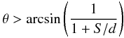 $$ \theta > {\rm arcsin}\left( \frac{1}{1+S/d} \right) $$