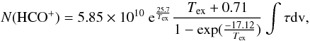 \begin{equation} {N({\rm HCO}^{+})} = 5.85 \times 10^{10}~{\rm e}^{\frac{25.7}{T_{\rm ex}}}\frac{T_{\rm ex} + 0.71}{1 - \exp(\frac{-17.12}{T_{\rm ex}})} \int{\tau{\rm dv}}, \label{eq8} \end{equation}