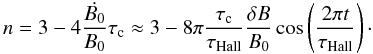 \begin{equation} n=3 -4\frac{\dot{B_0}}{B_0} \tau_{\rm c} \approx 3-8\pi \frac{\tau_{\rm c}}{\tau_{\rm{Hall}}} \frac{\delta B}{B_0} \cos\left( \frac{2\pi t}{\tau_{\rm Hall}}\right)\cdot \hspace*{-5mm}\label{equ:tauHall3} \end{equation}