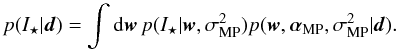 \begin{equation} p(I_\star|{\vec d}) = \int \mathrm{d} {\vec w} \, p(I_\star|{\vec w},\sigma_\mathrm{MP}^2) p({\vec w},\alphabold_\mathrm{MP},\sigma_\mathrm{MP}^2|{\vec d}). \label{eq:predictive_distribution} \end{equation}