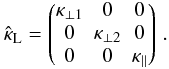 \begin{equation} \hat{\kappa}_{\rm{L}} = \begin{pmatrix} \kappa_{\perp 1} & 0 & 0 \\ 0 & \kappa_{\perp 2} & 0 \\ 0 & 0 & \kappa_{\parallel} \\ \end{pmatrix}\,. \end{equation}