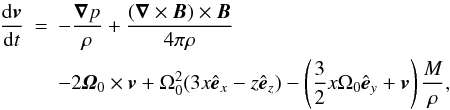 \begin{eqnarray} \frac{\de \vec{v}}{\de t} &=& -\frac{\Nabla p}{\rho} + \frac{(\Nabla\times\vec{B})\times\vec{B}}{4\pi\rho} \notag \\ &&- 2 \vec{\varOmega}_0 \times\vec{v} + \OmegaO^2 ( 3 x \ex - z \ez ) - \left(\frac{3}{2} x \OmegaO \ey + \vec{v} \right) \frac{M}{\rho}, \label{eq:mom} \end{eqnarray}