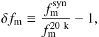 \begin{equation} \delta f_{\rm m} \equiv \frac{f_{\rm m}^{\rm syn}}{f_{\rm m}^{\rm 20~k}} - 1, \end{equation}