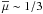 \hbox{$\overline{\mu} \sim 1/3$}