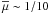 \hbox{$\overline{\mu} \sim 1/10$}