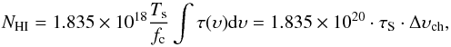 \begin{equation} N_{\mathrm{HI}} = 1.835\times10^{18} \frac{T_{\rm s}}{f_{\rm c}} \int{\tau({\upsilon}) {\rm d}{\upsilon}} = 1.835\times10^{20} \cdot \tau_{\rm S} \cdot \Delta {\upsilon}_{\mathrm{ch}} , \end{equation}