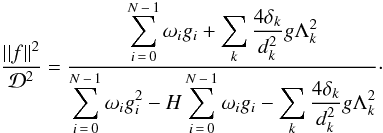 \begin{equation} \label{eq:Dst_estimador} \frcn{\norm{f}^2}{\mathcal{D}^2} = \frac{ \displaystyle \sum_{i\,=\,0}^{N\,-\,1} \omega_i g_i + \sum_{k} \frcn{4 \delta_k}{d_k^2} g\Lambda_k^2} { \displaystyle \sum_{i\,=\,0}^{N\,-\,1} \omega_i g_i^2 - H \sum_{i\,=\,0}^{N\,-\,1} \omega_i g_i - \sum_{k} \frcn{4 \delta_k}{d_k^2} g\Lambda_k^2 }\cdot \end{equation}