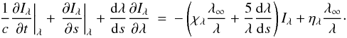\begin{eqnarray} \label{trans} \left.\frac{1}{c}\frac{\partial I_\lambda}{\partial t}\right|_\lambda + \left.\frac{\partial I_\lambda}{\partial s}\right|_\lambda +\frac{{\rm d}\lambda}{{\rm d}s}\frac{\partial I_\lambda}{\partial \lambda}&=&-\left(\chi_\lambda \frac{\lambda_\infty}{\lambda}+\frac{5}{\lambda}\frac{{\rm d}\lambda}{{\rm d}s}\right)I_\lambda+\eta_\lambda \frac{\lambda_\infty}{\lambda}\cdot \end{eqnarray}