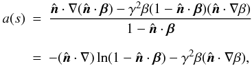 \begin{eqnarray} a(s) &=&\frac{{\hat{\vec n}}\cdot\nabla({\hat{\vec n}}\cdot{\vec \beta})-\gamma^2\beta(1-{\hat{\vec n}}\cdot\vec{\beta})({ \hat{\vec n}}\cdot\nabla\beta)}{1-{\hat{\vec n}}\cdot{\vec \beta}} \nonumber \\[2mm] &=&-({\hat{\vec n}}\cdot\nabla) \ln (1-{\hat{\vec n}}\cdot{\vec\beta})-\gamma^2\beta({\hat{\vec n}}\cdot\nabla\beta), \label{eqn:adef} \end{eqnarray}