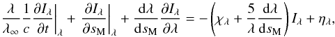 \begin{equation} \label{eqn:mih_s} \left. \frac{\lambda}{\lambda_\infty}\frac{1}{c}\frac{\partial I_\lambda}{\partial t}\right|_\lambda + \left.\frac{\partial I_\lambda}{\partial s_{\rm M}}\right|_\lambda +\frac{{\rm d}\lambda}{{\rm d}s_{\rm M}}\frac{\partial I_\lambda}{\partial \lambda}=-\left(\chi_\lambda +\frac{5}{\lambda}\frac{{\rm d}\lambda}{{\rm d}s_{\rm M}}\right)I_\lambda+\eta_\lambda, \end{equation}