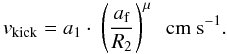 \begin{equation} \label{equation:3} v_{\mathrm{kick}}= a_1 \cdot \ \left(\frac{a_{\mathrm{f}}}{R_2}\right)^{\mu} \ \ \mathrm{cm\ s^{-1}}. \end{equation}