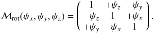 \begin{eqnarray} \mathcal M_{\rm rot}(\psi_x, \psi_y, \psi_z)=\left( \begin{array}{ccc} 1 & +\psi_z& -\psi_y\\ -\psi_z& 1 & +\psi_x\\ +\psi_y& -\psi_x& 1 \end{array} \right). \end{eqnarray}