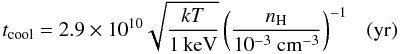 \begin{equation} t_{\rm cool}=2.9\times 10^{10} \sqrt{\frac{kT}{\rm 1\,keV}} \left(\frac{n_{\rm H}}{10^{-3}~{\rm cm^{-3}}}\right)^{-1}~~~(\rm yr) \label{cooltime} \end{equation}