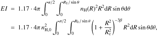 \begin{eqnarray} EI&=&1.17\cdot 4\pi \int_{0} ^{\pi/2} \int_0^{R_{\rm E}/\sin\theta} n_{\rm H}(R)^2R^2{\rm d}R\sin\theta {\rm d}\theta\\ \nonumber &=&1.17\cdot 4\pi\,n_{\rm H,0}^2\int_{0} ^{\pi/2} \int_0^{R_{\rm E}/\sin\theta} \left(1+\frac{R^2}{R_{\rm c}^2}\right)^{-3\beta}R^2{\rm d}R \sin\theta {\rm d}\theta, \label{volumeintegral} \end{eqnarray}