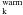 \hbox{$_{\rm k}^{\rm warm}$}