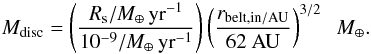 \begin{equation} M_{\rm disc} = \left (\frac{ R_{\rm s} / M_\oplus \,\rm yr^{-1} }{10^{-9}/ M_\oplus\rm \,yr^{-1}} \right ) \left (\frac{ r_{\rm belt,in / AU}}{62 ~\rm AU} \right)^{3/2} \; \; M_\oplus. \label{eq:scale} \end{equation}