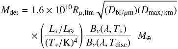 \begin{eqnarray} M_{\rm det}&=& 1.6 \times 10^{10} R_{\mu,\rm lim}\sqrt{(D_{\rm bl/\mu m})(D_{\rm max/km})} \\ \nonumber &&\quad\times \left (\frac{L_*/L_{\odot}}{ (T_*/\rm K)^4}\right )\frac{B_\nu (\lambda, T_*)}{B_\nu (\lambda, T_{\rm disc})} \; \; M_\oplus \nonumber \end{eqnarray}