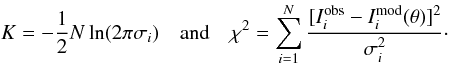 \begin{equation*} K = -\frac{1}{2}N\ln(2 \pi\sigma_{i}) \quad \mbox{and} \quad \chi^{2} = \sum_{i=1}^{N}\frac{[I^\emr{obs}_{i}-I^\emr{mod}_{i}(\theta)]^2}{\sigma_{i}^2}\cdot \end{equation*}