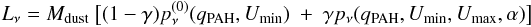 \begin{equation} L_{\nu} = M_{{\rm dust}}\ \big\lbrack (1-\gamma ) p_{\nu}^{(0)} (q_{{\rm PAH}},U_{{\rm min}})\ +\ \gamma p_{\nu}(q_{{\rm PAH}},U_{{\rm min}},U_{{\rm max}},\alpha)\big\rbrack \end{equation}
