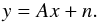 \begin{equation} y = A x +n. \end{equation}