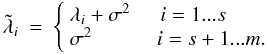\begin{equation} \tilde{\lambda}_i \: = \: \left \{ \begin{array}{ll} \lambda_i + \sigma^2 \hspace{0.5cm} i = 1...s \\ \sigma^2 \hspace{1.1cm} i = s+1...m. \end{array} \right . \label{Eq:3_10} \end{equation}
