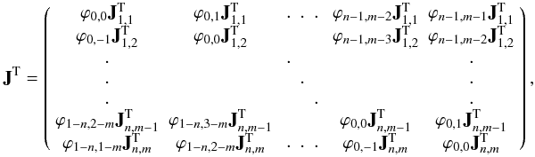 \begin{equation*} {\bf J}^{\rm T}= \left(\begin{array}{c c c c c} \varphi_{0,0}{\bf J}_{1,1}^{\rm T}&\varphi_{0,1}{\bf J}_{1,1}^{\rm T}& \begin{array}{c c c}.&.&.\end{array} &\varphi_{n-1,m-2}{\bf J}_{1,1}^{\rm T}&\varphi_{n-1,m-1}{\bf J}_{1,1}^{\rm T}\\ \varphi_{0,-1}{\bf J}_{1,2}^{\rm T}&\varphi_{0,0}{\bf J}_{1,2}^{\rm T}& &\varphi_{n-1,m-3}{\bf J}_{1,2}^{\rm T}&\varphi_{n-1,m-2}{\bf J}_{1,2}^{\rm T}\\ \begin{array}{c}.\\.\\.\end{array}& &\begin{array}{c c c}.&&\\&.&\\&&.\end{array}& & \begin{array}{c}.\\.\\.\end{array} \\ \varphi_{1-n,2-m}{\bf J}_{n,m-1}^{\rm T}&\varphi_{1-n,3-m}{\bf J}_{n,m-1}^{\rm T}& &\varphi_{0,0}{\bf J}_{n,m-1}^{\rm T}&\varphi_{0,1}{\bf J}_{n,m-1}^{\rm T}\\ \varphi_{1-n,1-m}{\bf J}_{n,m}^{\rm T}&\varphi_{1-n,2-m}{\bf J}_{n,m}^{\rm T}&\begin{array}{c c c}.&.&.\end{array}&\varphi_{0,-1}{\bf J}_{n,m}^{\rm T}&\varphi_{0,0}{\bf J}_{n,m}^{\rm T}\\ \end{array}\right), \end{equation*}