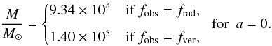 \begin{equation} \label{mass-non-rotating} \frac{M}{M_\odot} = \begin{cases} 9.34 \times 10^4 &\mbox{if } f_{\rm obs} = f_{\rm rad}, \\[2mm] 1.40\times 10^5 & \mbox{if } f_{\rm obs} = f_{\rm ver}, \end{cases} ~~ {\rm for}~~ a = 0. \end{equation}